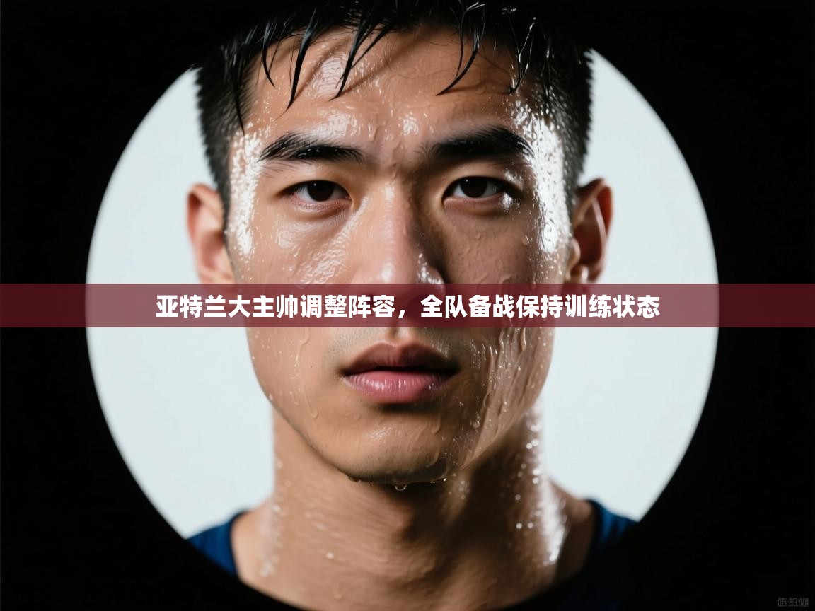 亚特兰大主帅调整阵容,全队备战保持训练状态 第1张