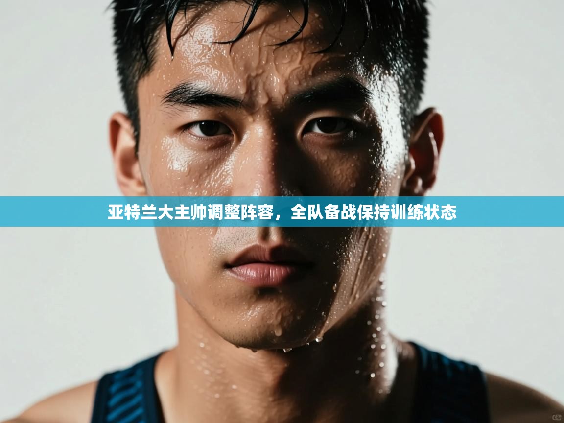 亚特兰大主帅调整阵容,全队备战保持训练状态 第2张