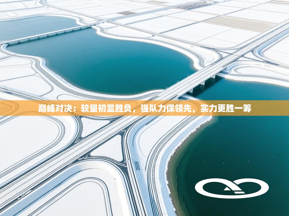 巅峰对决：较量初显胜负，强队力保领先，实力更胜一筹  第1张