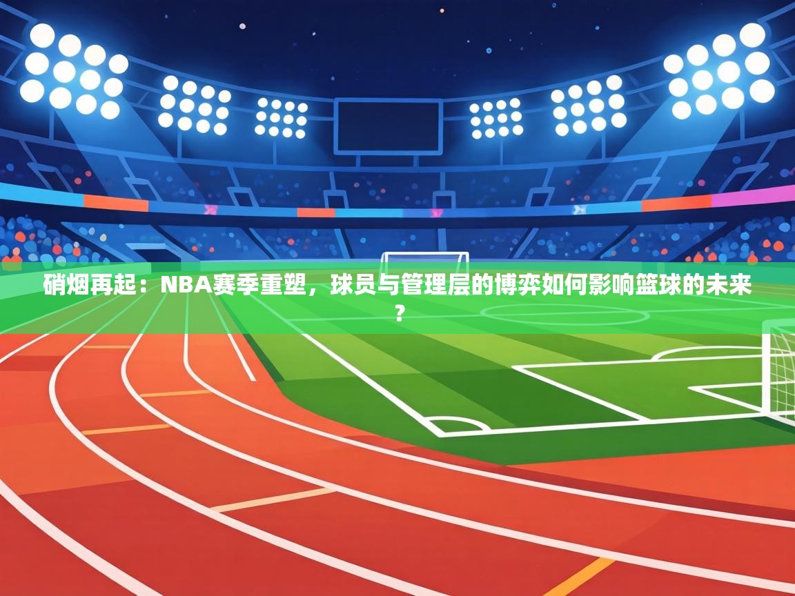 硝烟再起：NBA赛季重塑，球员与管理层的博弈如何影响篮球的未来？  第2张